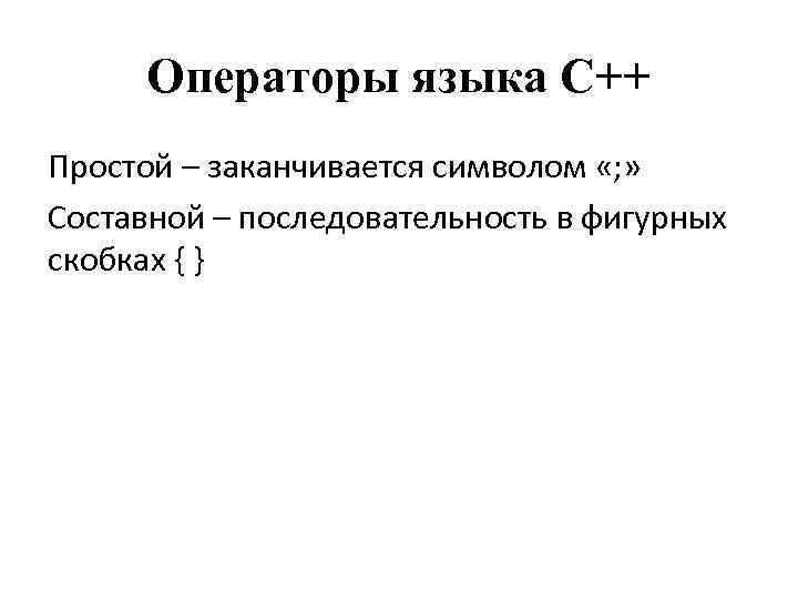 Операторы языка С++ Простой – заканчивается символом «; » Составной – последовательность в фигурных