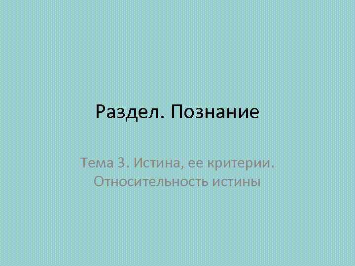 Раздел. Познание Тема 3. Истина, ее критерии. Относительность истины 