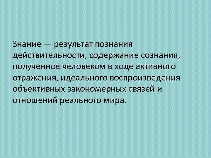 Знание — результат познания действительности, содержание сознания, полученное человеком в ходе активного отражения, идеального