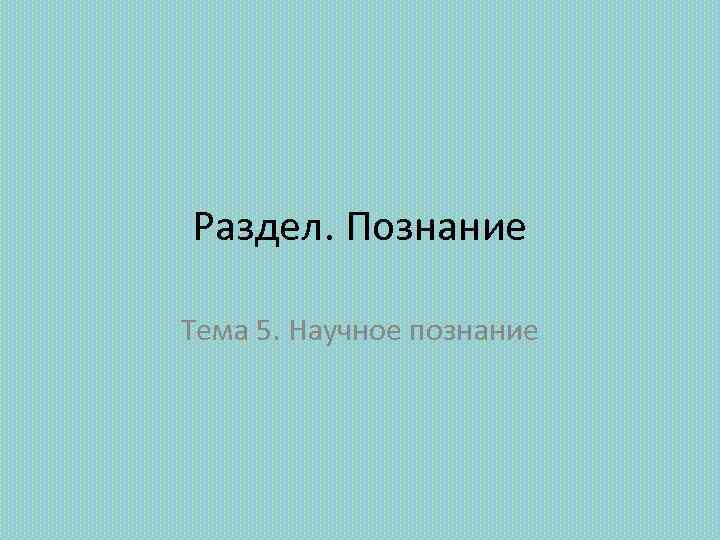 Раздел. Познание Тема 5. Научное познание 