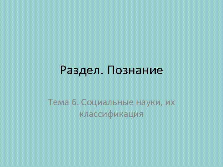 Раздел. Познание Тема 6. Социальные науки, их классификация 