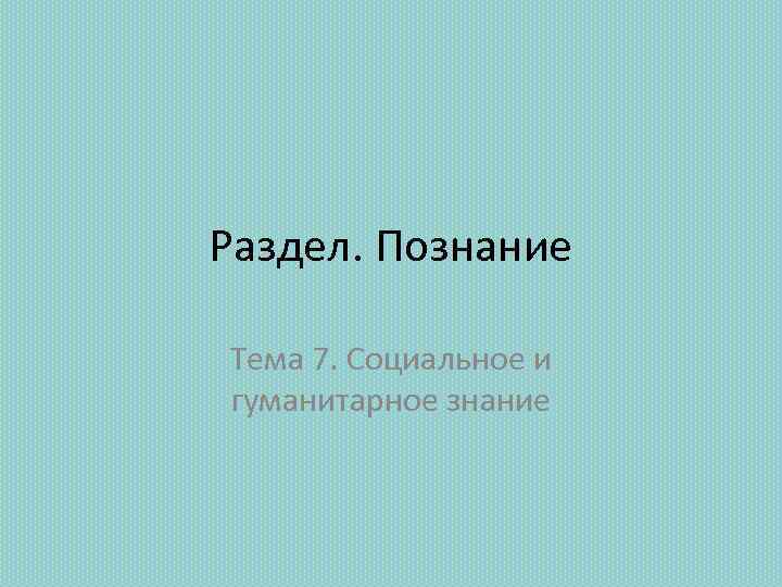 Раздел. Познание Тема 7. Социальное и гуманитарное знание 