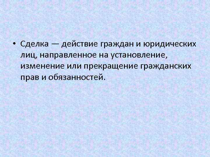  • Сделка — действие граждан и юридических лиц, направленное на установление, изменение или