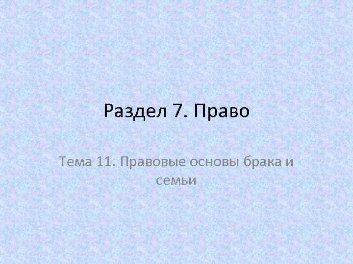 Раздел 7. Право Тема 11. Правовые основы брака и семьи 