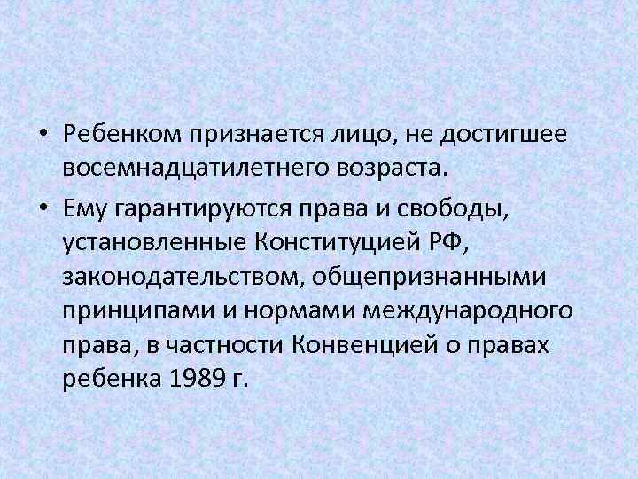  • Ребенком признается лицо, не достигшее восемнадцатилетнего возраста. • Ему гарантируются права и