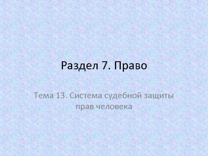 Раздел 7. Право Тема 13. Система судебной защиты прав человека 