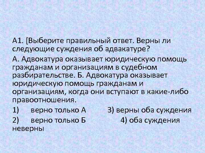 A 1. [Выберите правильный ответ. Верны ли следующие суждения об адвакатуре? А. Адвокатура оказывает