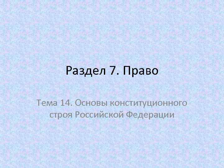 Раздел 7. Право Тема 14. Основы конституционного строя Российской Федерации 