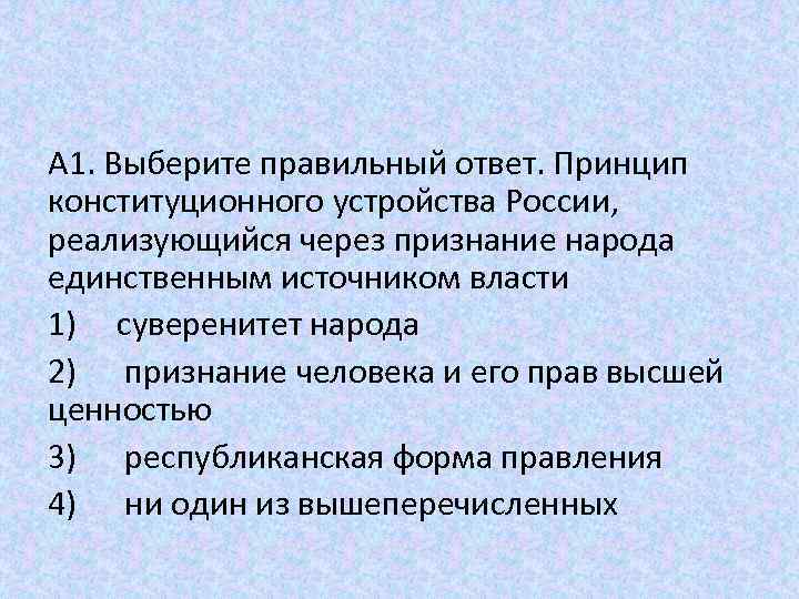 А 1. Выберите правильный ответ. Принцип конституционного устройства России, реализующийся через признание народа единственным