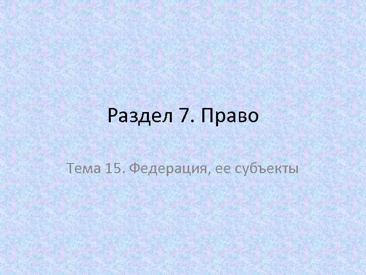 Раздел 7. Право Тема 15. Федерация, ее субъекты 