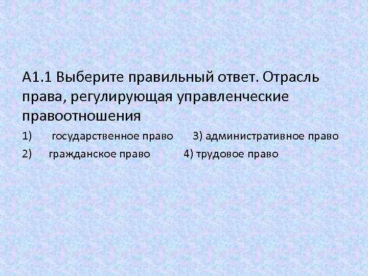 A 1. 1 Выберите правильный ответ. Отрасль права, регулирующая управленческие правоотношения 1) 2) государственное