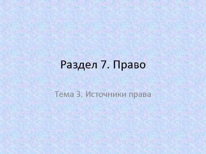 Раздел 7. Право Тема 3. Источники права 