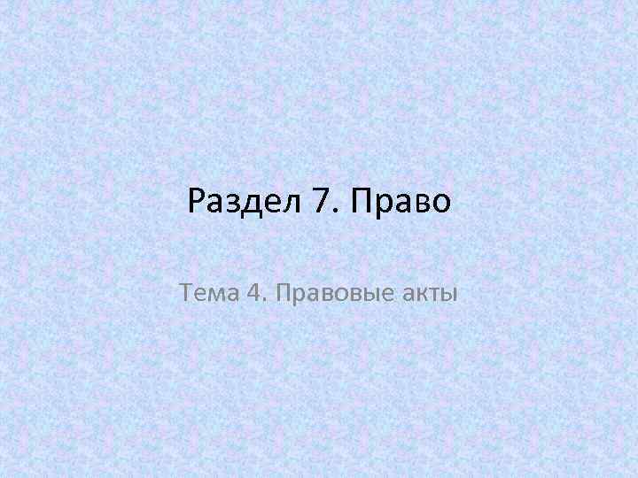 Раздел 7. Право Тема 4. Правовые акты 