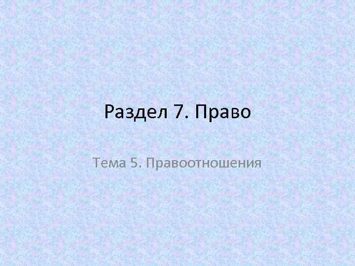 Раздел 7. Право Тема 5. Правоотношения 