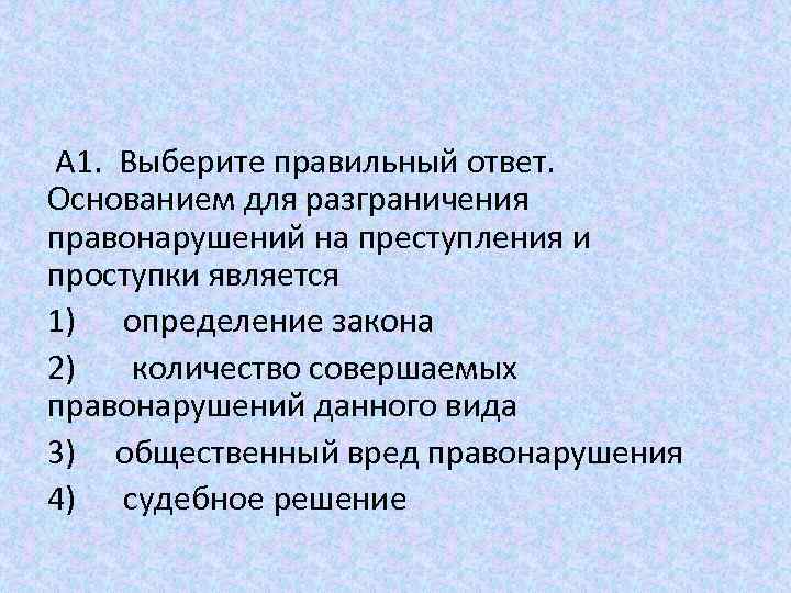 A 1. Выберите правильный ответ. Основанием для разграничения правонарушений на преступления и проступки является