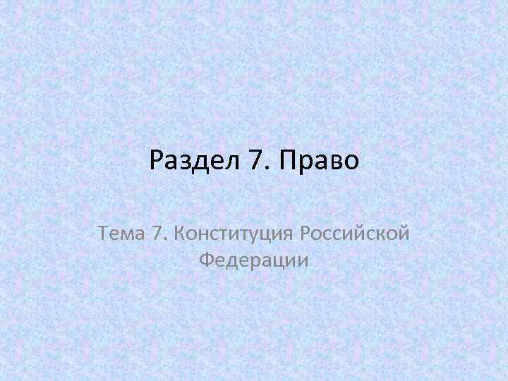 Раздел 7. Право Тема 7. Конституция Российской Федерации 