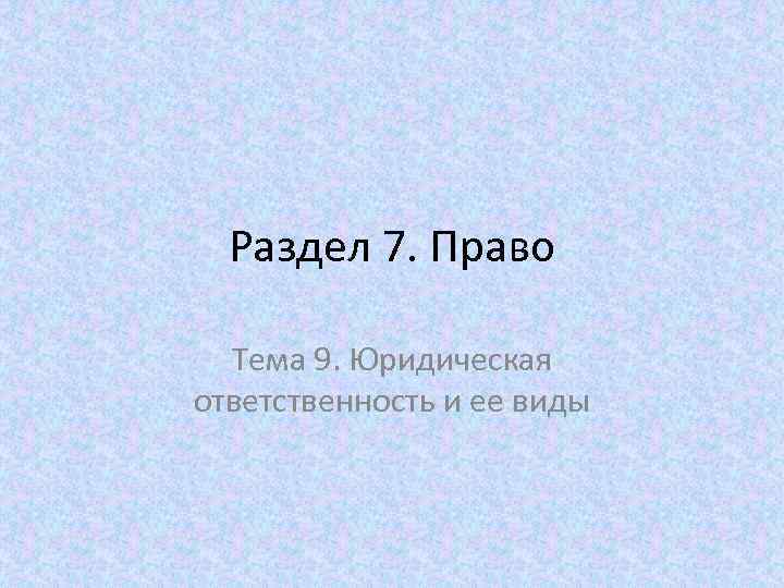 Раздел 7. Право Тема 9. Юридическая ответственность и ее виды 