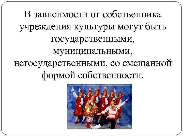 В зависимости от собственника учреждения культуры могут быть государственными, муниципальными, негосударственными, со смешанной формой