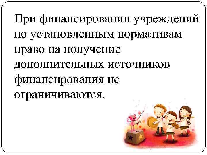 При финансировании учреждений по установленным нормативам право на получение дополнительных источников финансирования не ограничиваются.