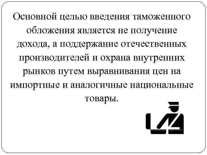 Основной целью введения таможенного обложения является не получение дохода, а поддержание отечественных производителей и