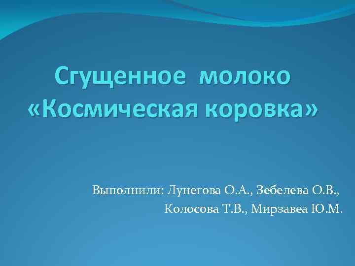 Сгущенное молоко «Космическая коровка» Выполнили: Лунегова О. А. , Зебелева О. В. , Колосова