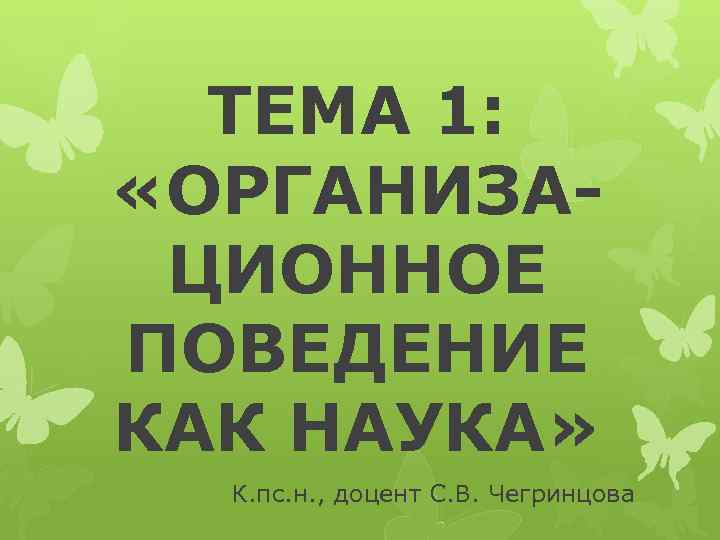ТЕМА 1: «ОРГАНИЗАЦИОННОЕ ПОВЕДЕНИЕ КАК НАУКА» К. пс. н. , доцент С. В. Чегринцова