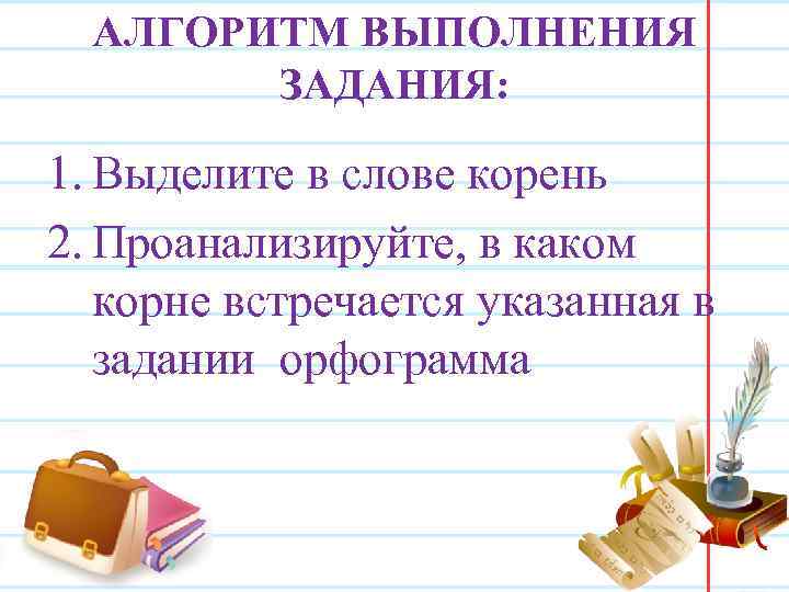 АЛГОРИТМ ВЫПОЛНЕНИЯ ЗАДАНИЯ: 1. Выделите в слове корень 2. Проанализируйте, в каком корне встречается