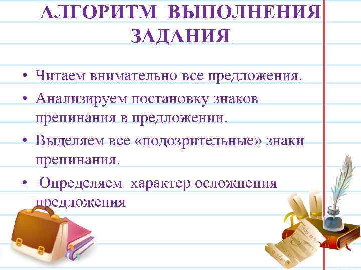 АЛГОРИТМ ВЫПОЛНЕНИЯ ЗАДАНИЯ • Читаем внимательно все предложения. • Анализируем постановку знаков препинания в