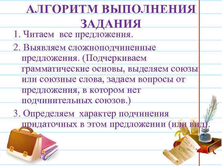 АЛГОРИТМ ВЫПОЛНЕНИЯ ЗАДАНИЯ 1. Читаем все предложения. 2. Выявляем сложноподчиненные предложения. (Подчеркиваем грамматические основы,