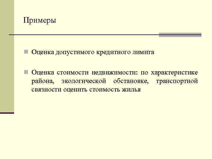 Примеры n Оценка допустимого кредитного лимита n Оценка стоимости недвижимости: по характеристике района, экологической