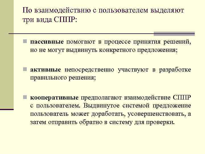 По взаимодействию с пользователем выделяют три вида СППР: n пассивные помогают в процессе принятия