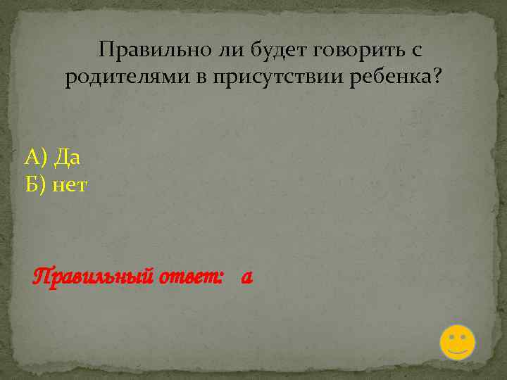  Правильно ли будет говорить с родителями в присутствии ребенка? А) Да Б) нет