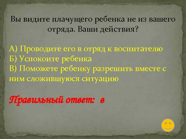 Вы видите плачущего ребенка не из вашего отряда. Ваши действия? А) Проводите его в