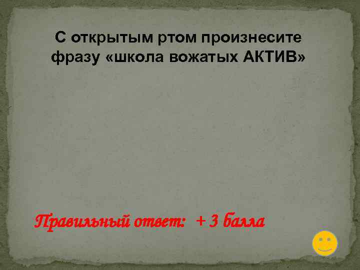 С открытым ртом произнесите фразу «школа вожатых АКТИВ» Правильный ответ: + 3 балла 