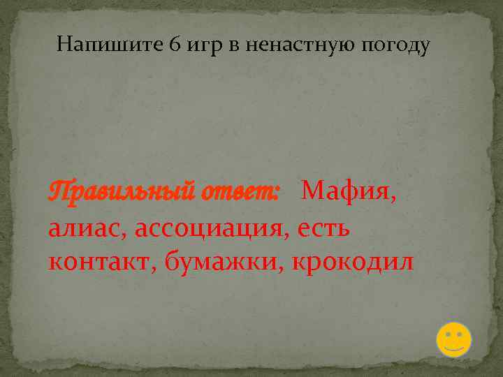 Напишите 6 игр в ненастную погоду Правильный ответ: Мафия, алиас, ассоциация, есть контакт, бумажки,