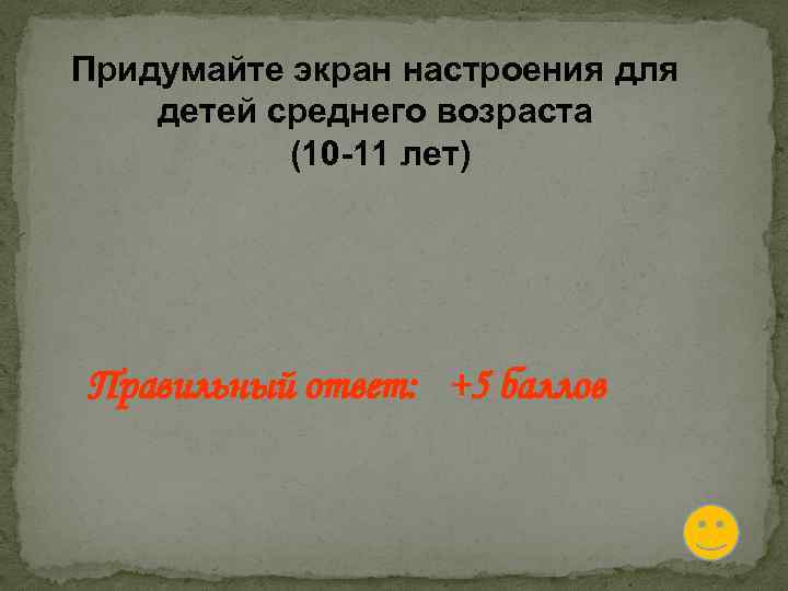 Придумайте экран настроения для детей среднего возраста (10 -11 лет) Правильный ответ: +5 баллов