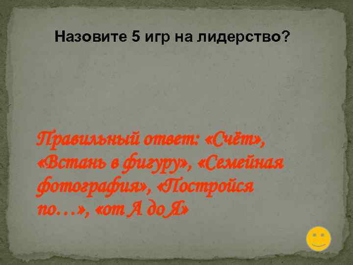 Назовите 5 игр на лидерство? Правильный ответ: «Счёт» , «Встань в фигуру» , «Семейная