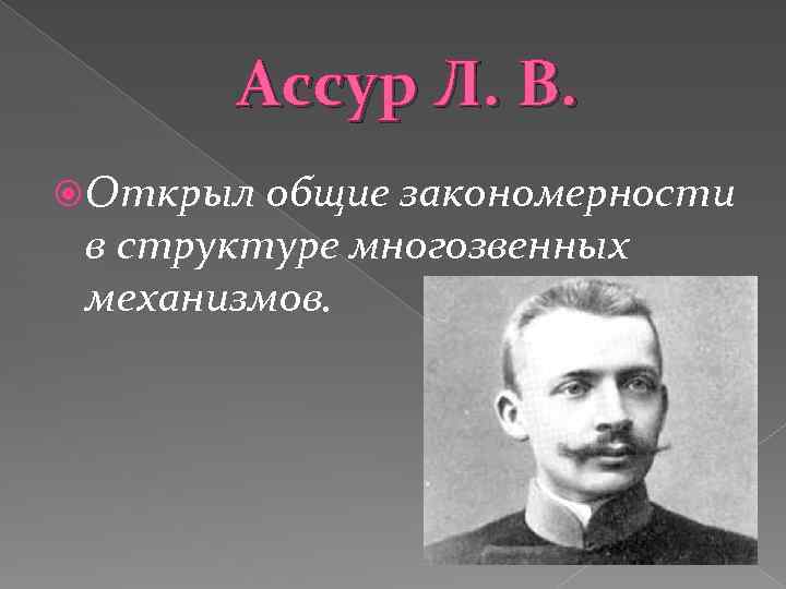 Ассур Л. В. Открыл общие закономерности в структуре многозвенных механизмов. 