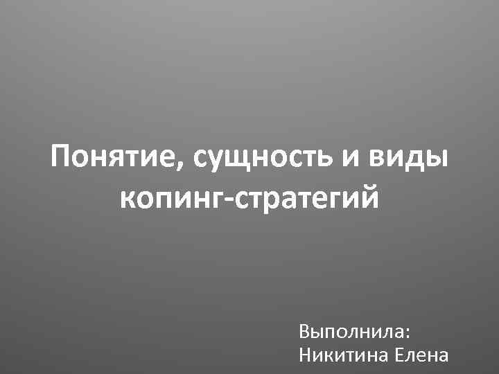 Понятие, сущность и виды копинг-стратегий Выполнила: Никитина Елена 