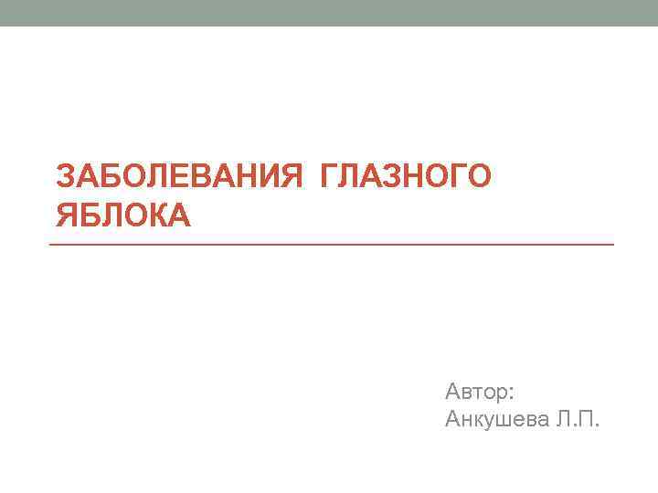 ЗАБОЛЕВАНИЯ ГЛАЗНОГО ЯБЛОКА Автор: Анкушева Л. П. 