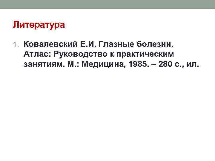 Литература 1. Ковалевский Е. И. Глазные болезни. Атлас: Руководство к практическим занятиям. М. :