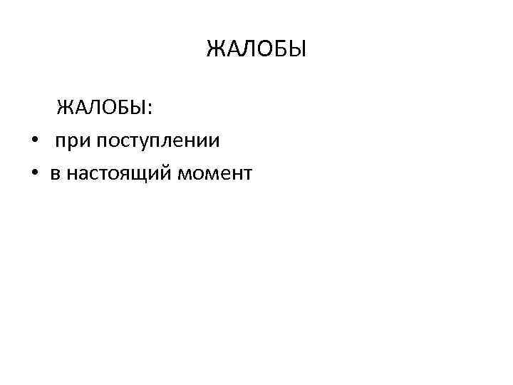 ЖАЛОБЫ: • при поступлении • в настоящий момент 