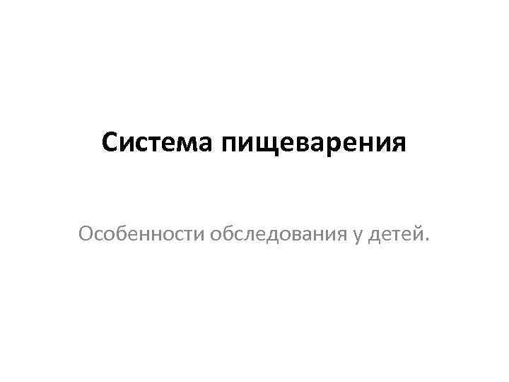 Система пищеварения Особенности обследования у детей. 