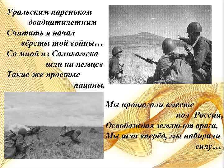 Уральским пареньком двадцатилетним Считать я начал вёрсты той войны… Со мной из Соликамска шли