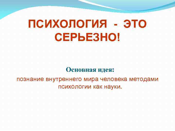 ПСИХОЛОГИЯ - ЭТО СЕРЬЕЗНО! Основная идея: познание внутреннего мира человека методами психологии как науки.