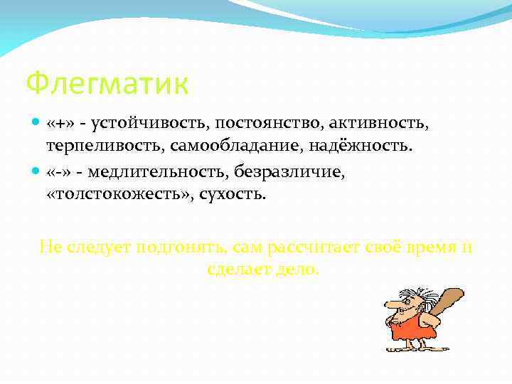 Флегматик «+» - устойчивость, постоянство, активность, терпеливость, самообладание, надёжность. «-» - медлительность, безразличие, «толстокожесть»