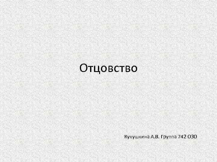 Отцовство Кукушкина А. В. Группа 742 ОЗО 