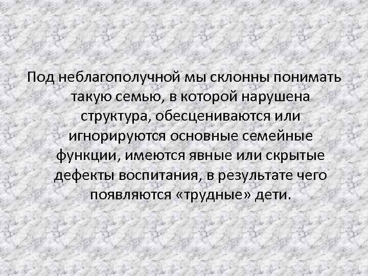 Под неблагополучной мы склонны понимать такую семью, в которой нарушена структура, обесцениваются или игнорируются