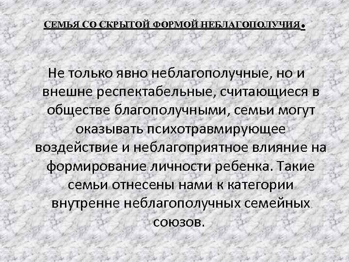 СЕМЬЯ СО СКРЫТОЙ ФОРМОЙ НЕБЛАГОПОЛУЧИЯ . Не только явно неблагополучные, но и внешне респектабельные,