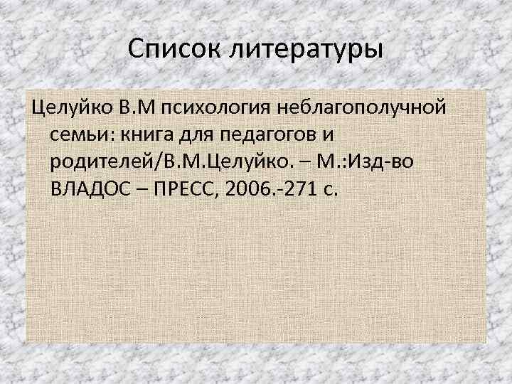 Список литературы Целуйко В. М психология неблагополучной семьи: книга для педагогов и родителей/В. М.